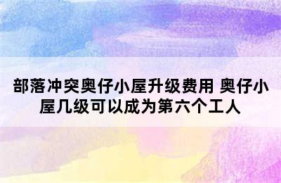 部落冲突奥仔小屋升级费用 奥仔小屋几级可以成为第六个工人